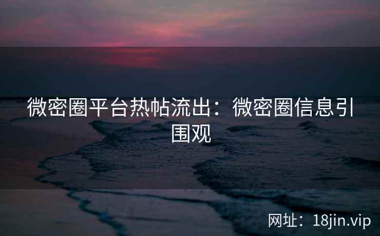 微密圈平台热帖流出：微密圈信息引围观