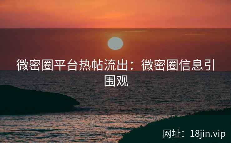微密圈平台热帖流出：微密圈信息引围观