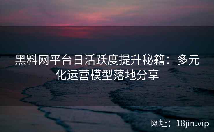 黑料网平台日活跃度提升秘籍：多元化运营模型落地分享