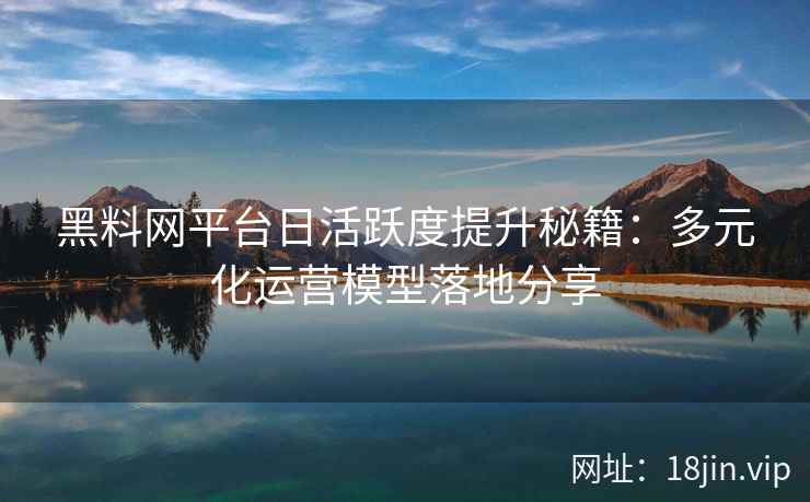 黑料网平台日活跃度提升秘籍：多元化运营模型落地分享