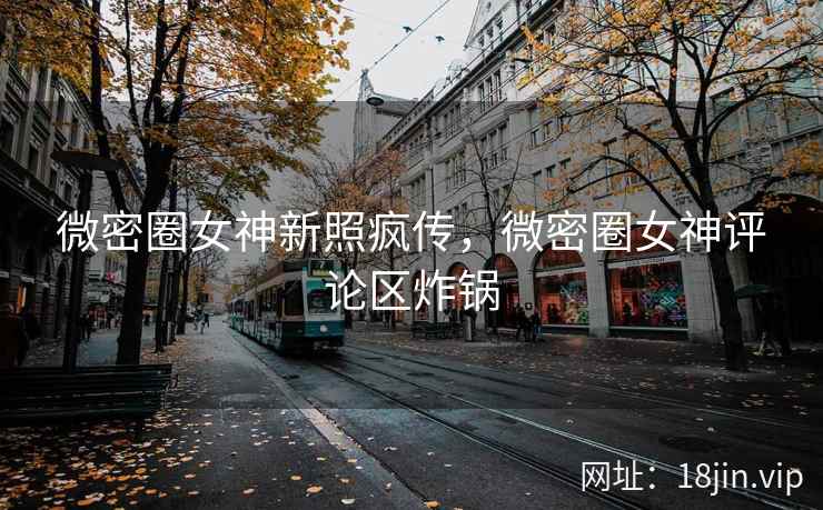 微密圈女神新照疯传，微密圈女神评论区炸锅