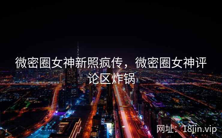 微密圈女神新照疯传，微密圈女神评论区炸锅