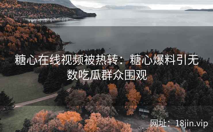 糖心在线视频被热转：糖心爆料引无数吃瓜群众围观