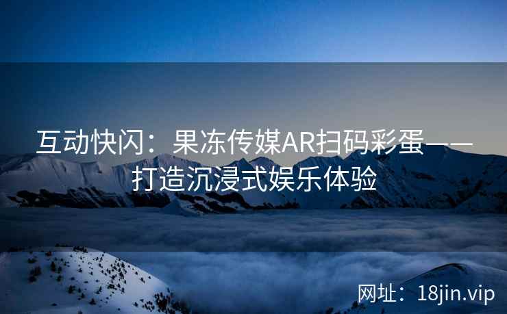 互动快闪：果冻传媒AR扫码彩蛋——打造沉浸式娱乐体验