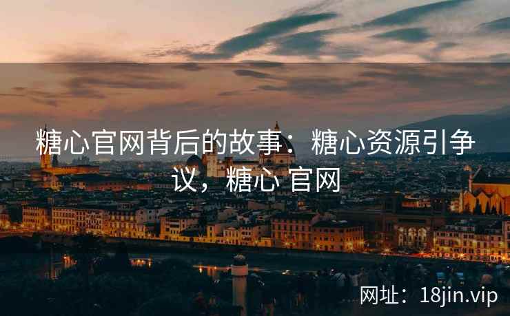 糖心官网背后的故事：糖心资源引争议，糖心 官网