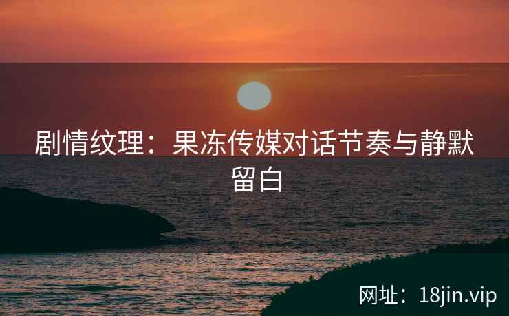 剧情纹理：果冻传媒对话节奏与静默留白