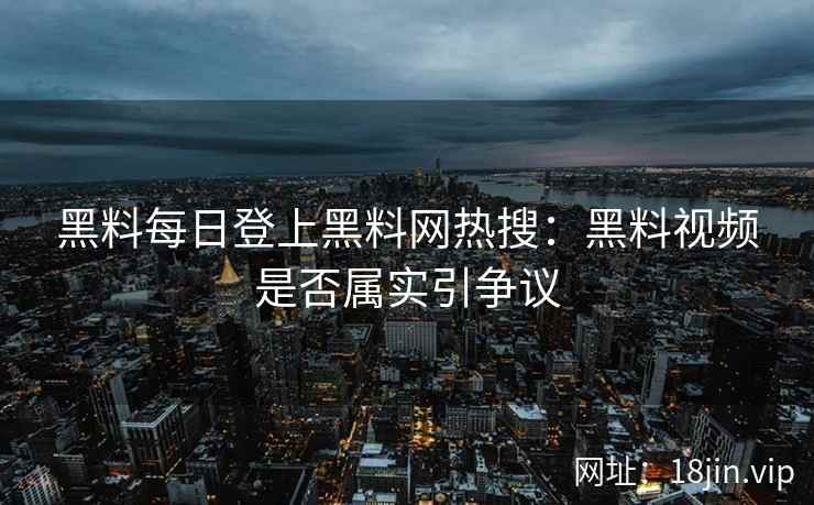 黑料每日登上黑料网热搜：黑料视频是否属实引争议