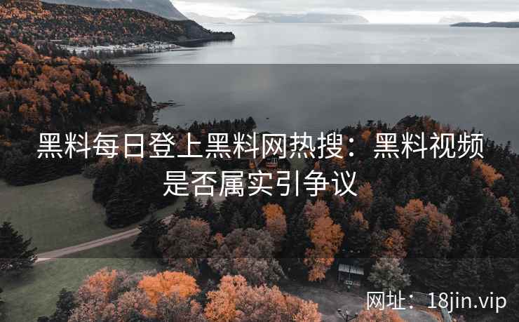 黑料每日登上黑料网热搜：黑料视频是否属实引争议