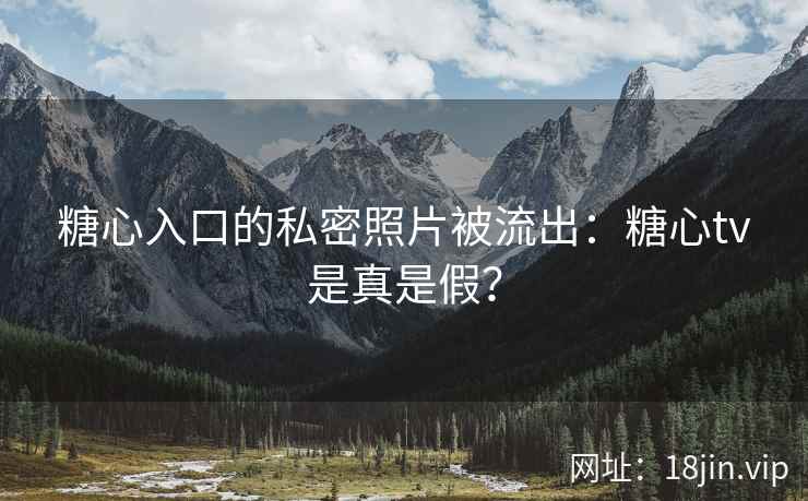 糖心入口的私密照片被流出：糖心tv是真是假？