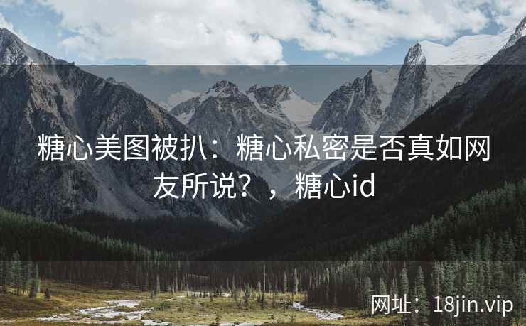 糖心美图被扒：糖心私密是否真如网友所说？，糖心id
