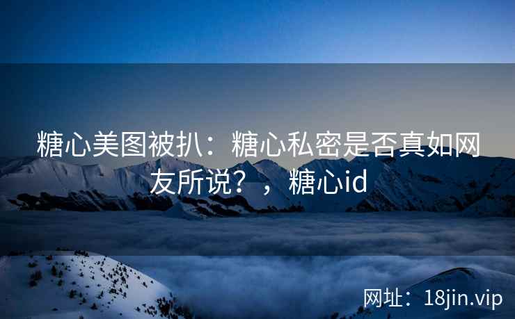 糖心美图被扒：糖心私密是否真如网友所说？，糖心id