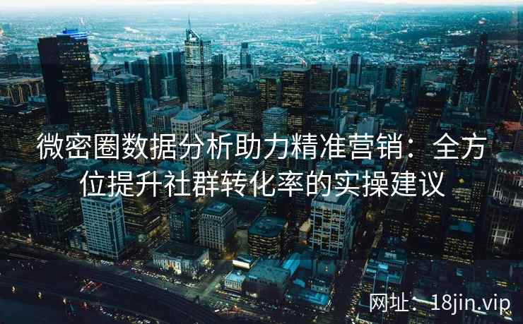 微密圈数据分析助力精准营销：全方位提升社群转化率的实操建议