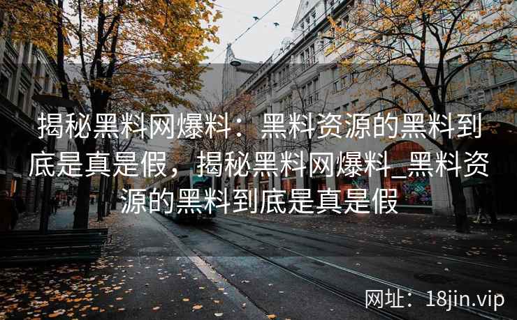 揭秘黑料网爆料：黑料资源的黑料到底是真是假，揭秘黑料网爆料_黑料资源的黑料到底是真是假