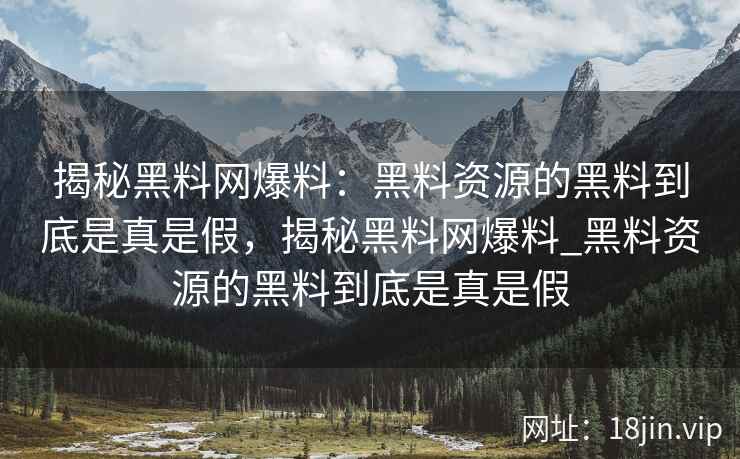 揭秘黑料网爆料：黑料资源的黑料到底是真是假，揭秘黑料网爆料_黑料资源的黑料到底是真是假