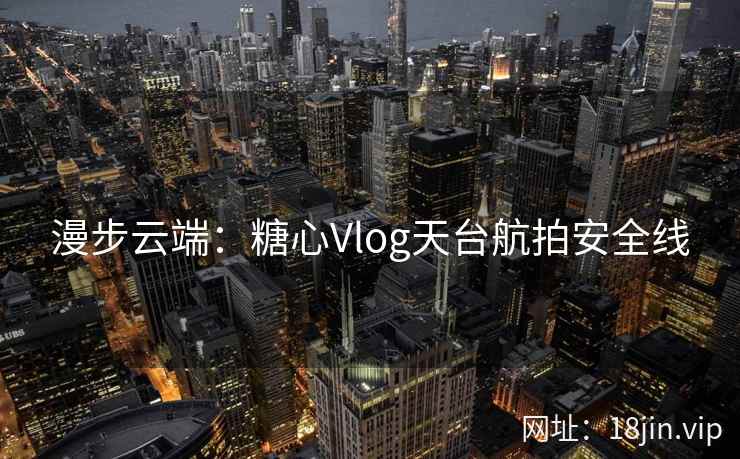漫步云端：糖心Vlog天台航拍安全线