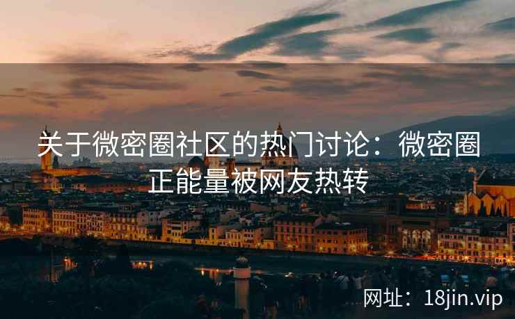 关于微密圈社区的热门讨论：微密圈正能量被网友热转