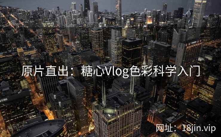 原片直出：糖心Vlog色彩科学入门