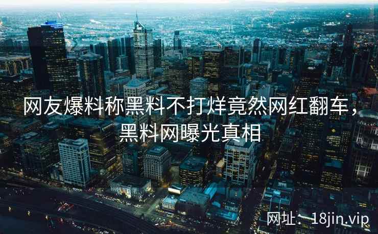 网友爆料称黑料不打烊竟然网红翻车，黑料网曝光真相