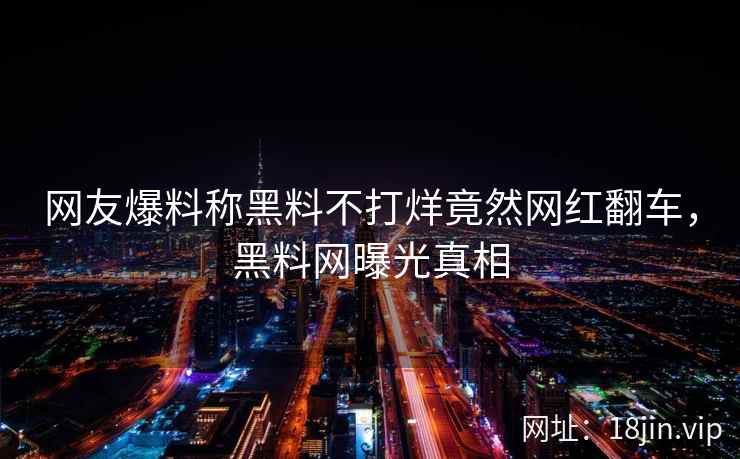 网友爆料称黑料不打烊竟然网红翻车，黑料网曝光真相