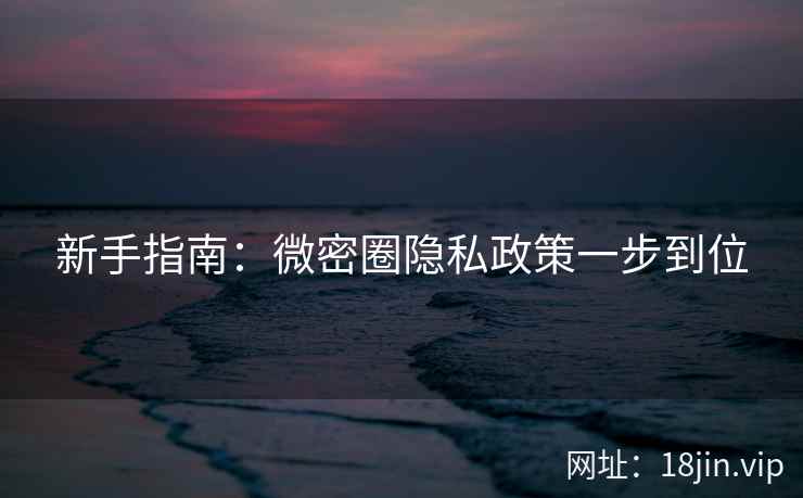 新手指南：微密圈隐私政策一步到位