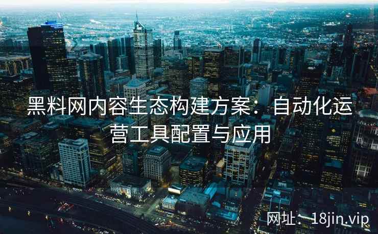 黑料网内容生态构建方案：自动化运营工具配置与应用