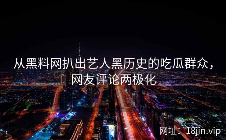 从黑料网扒出艺人黑历史的吃瓜群众，网友评论两极化