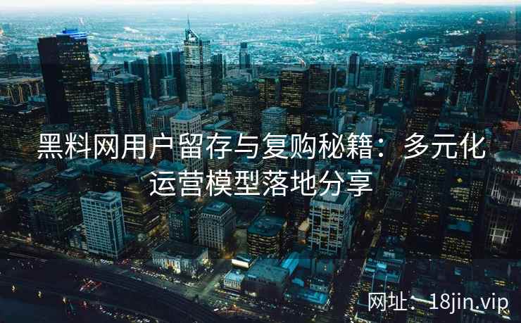 黑料网用户留存与复购秘籍：多元化运营模型落地分享