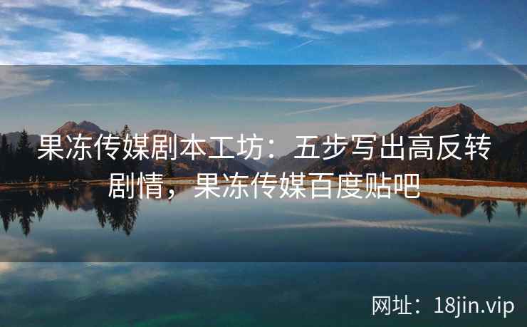 果冻传媒剧本工坊：五步写出高反转剧情，果冻传媒百度贴吧