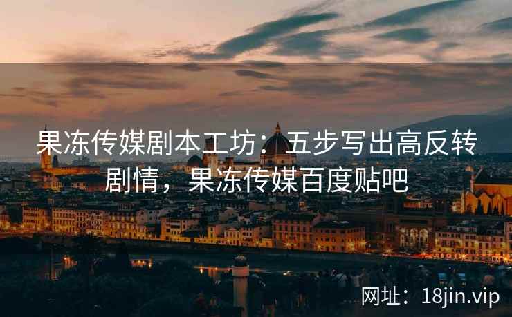 果冻传媒剧本工坊：五步写出高反转剧情，果冻传媒百度贴吧