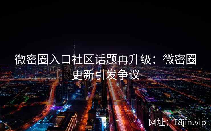 微密圈入口社区话题再升级：微密圈更新引发争议