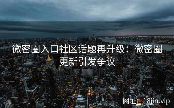 微密圈入口社区话题再升级：微密圈更新引发争议