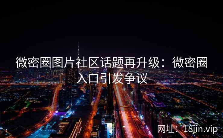 微密圈图片社区话题再升级：微密圈入口引发争议
