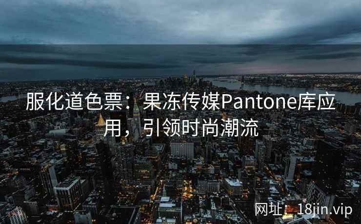 服化道色票：果冻传媒Pantone库应用，引领时尚潮流