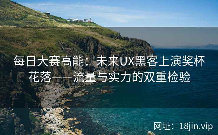 每日大赛高能：未来UX黑客上演奖杯花落——流量与实力的双重检验