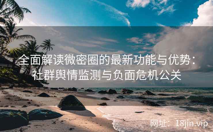 全面解读微密圈的最新功能与优势：社群舆情监测与负面危机公关
