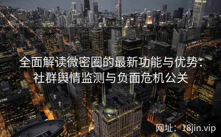 全面解读微密圈的最新功能与优势：社群舆情监测与负面危机公关