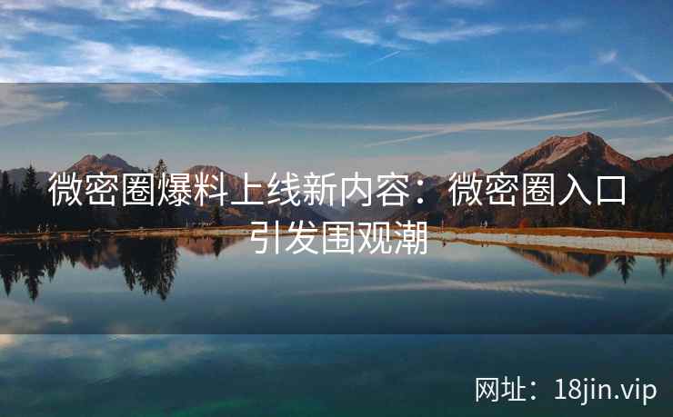 微密圈爆料上线新内容：微密圈入口引发围观潮