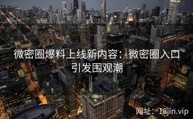 微密圈爆料上线新内容：微密圈入口引发围观潮
