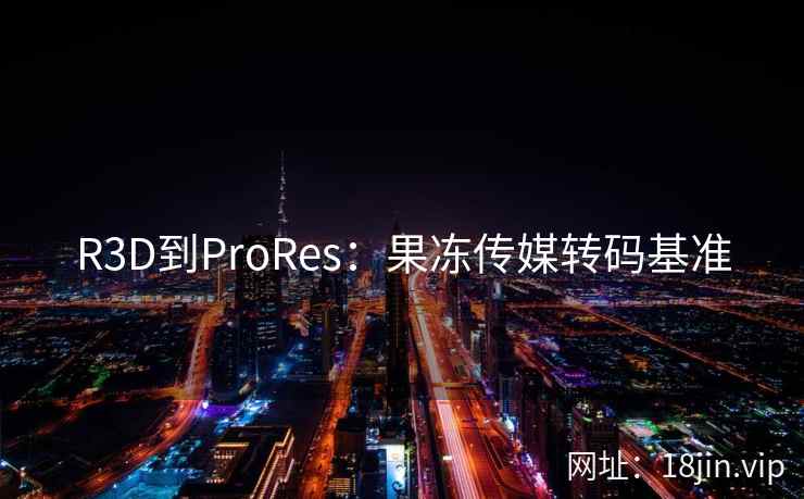 R3D到ProRes：果冻传媒转码基准