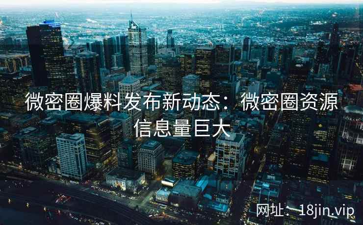 微密圈爆料发布新动态：微密圈资源信息量巨大