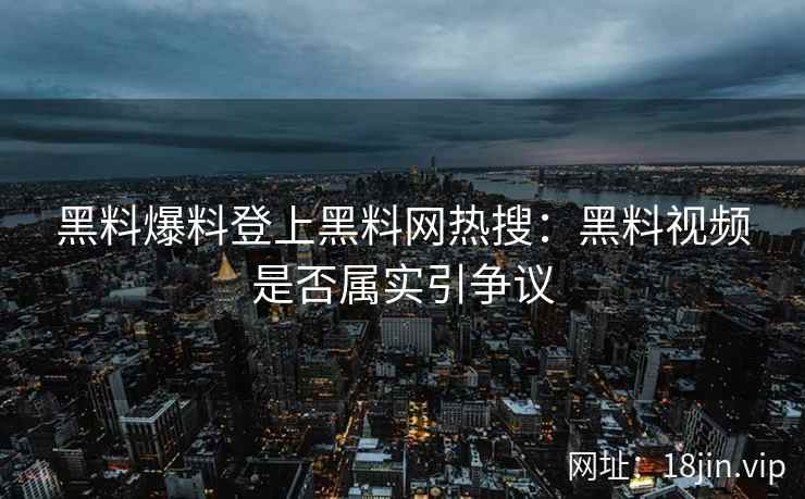 黑料爆料登上黑料网热搜：黑料视频是否属实引争议