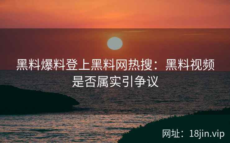 黑料爆料登上黑料网热搜:黑料视频是否属实引争议