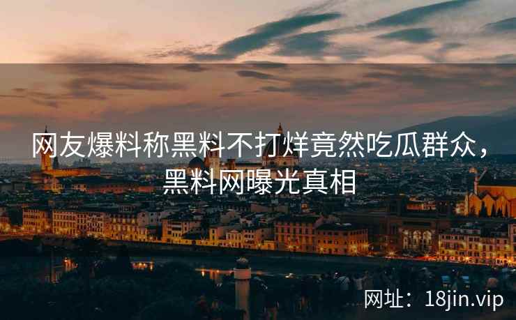 网友爆料称黑料不打烊竟然吃瓜群众,黑料网曝光真相