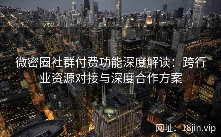 微密圈社群付费功能深度解读：跨行业资源对接与深度合作方案