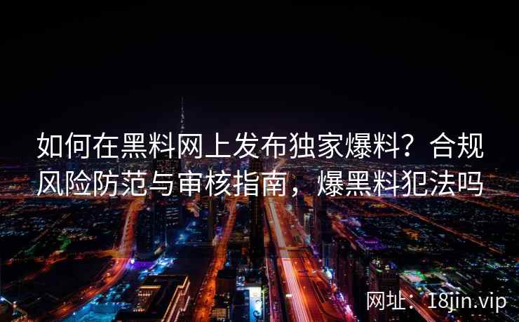 如何在黑料网上发布独家爆料？合规风险防范与审核指南，爆黑料犯法吗