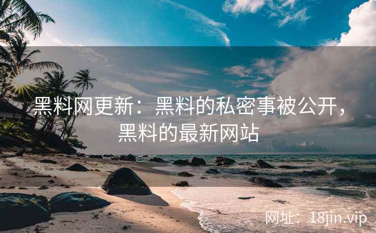 黑料网更新:黑料的私密事被公开,黑料的最新网站