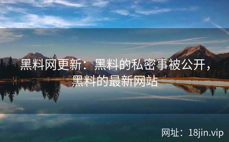黑料网更新：黑料的私密事被公开，黑料的最新网站