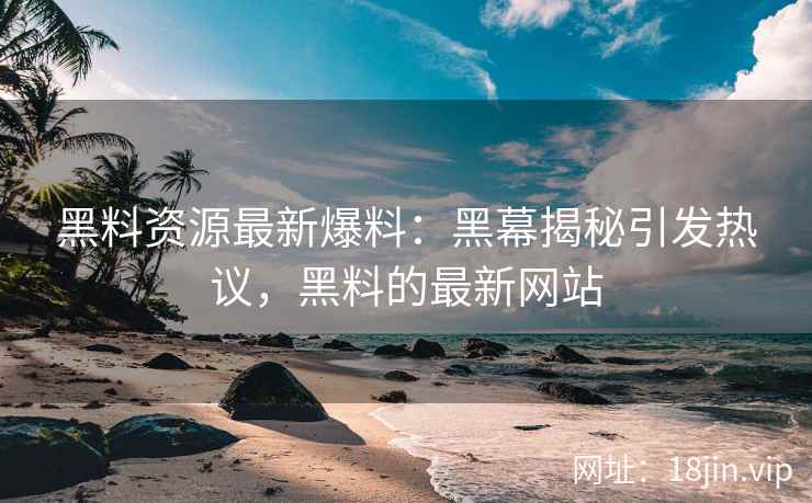 黑料资源最新爆料：黑幕揭秘引发热议，黑料的最新网站