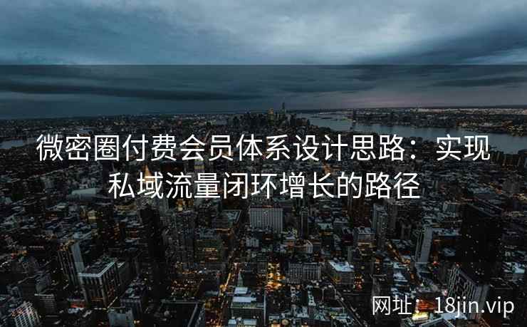 微密圈付费会员体系设计思路:实现私域流量闭环增长的路径