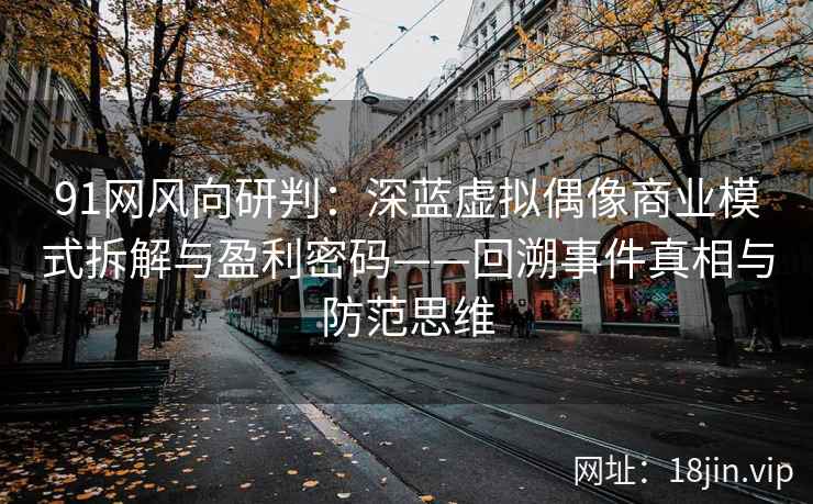 91网风向研判：深蓝虚拟偶像商业模式拆解与盈利密码——回溯事件真相与防范思维